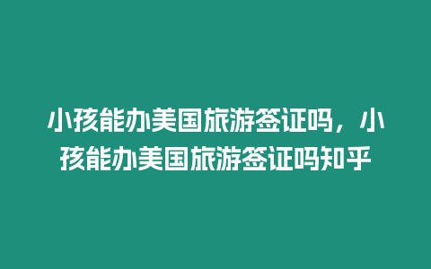 小孩能辦美國(guó)旅游簽證嗎，小孩能辦美國(guó)旅游簽證嗎知乎