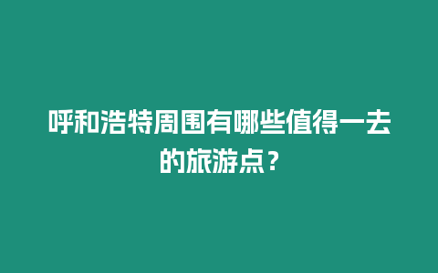 呼和浩特周圍有哪些值得一去的旅游點？