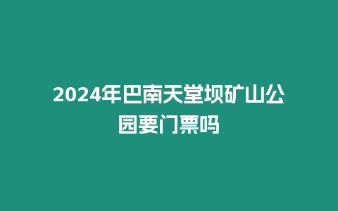 2024年巴南天堂壩礦山公園要門票嗎