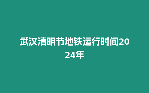 武漢清明節地鐵運行時間2024年