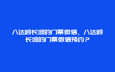 八達嶺長城的門票微信，八達嶺長城的門票微信預約？