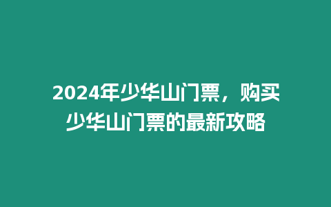 2024年少華山門票，購買少華山門票的最新攻略