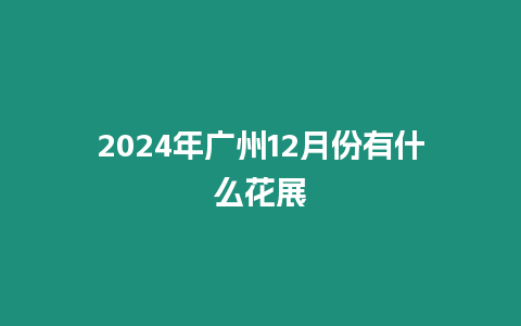 2024年廣州12月份有什么花展