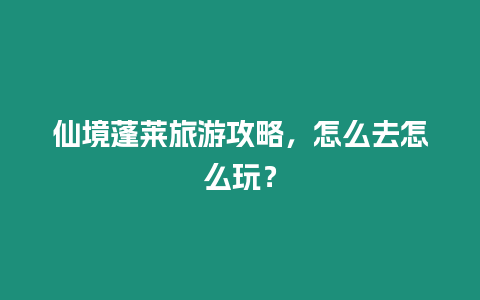 仙境蓬萊旅游攻略，怎么去怎么玩？