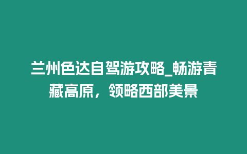 蘭州色達自駕游攻略_暢游青藏高原，領略西部美景