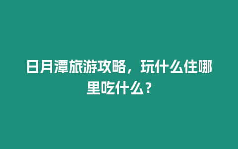 日月潭旅游攻略，玩什么住哪里吃什么？