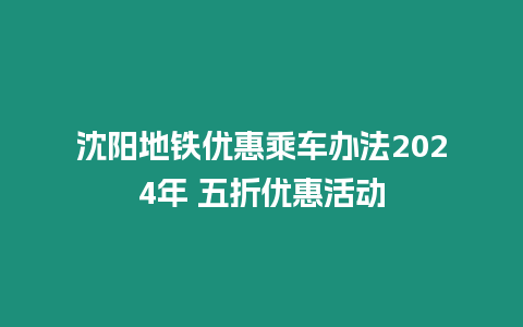 沈陽地鐵優惠乘車辦法2024年 五折優惠活動