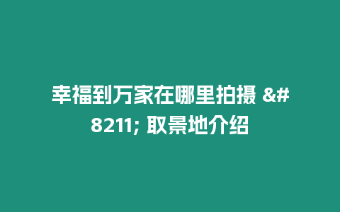 幸福到萬家在哪里拍攝 – 取景地介紹