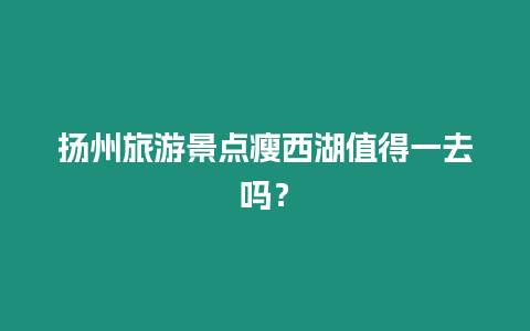 揚州旅游景點瘦西湖值得一去嗎？