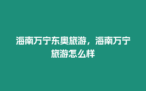 海南萬寧東奧旅游，海南萬寧旅游怎么樣