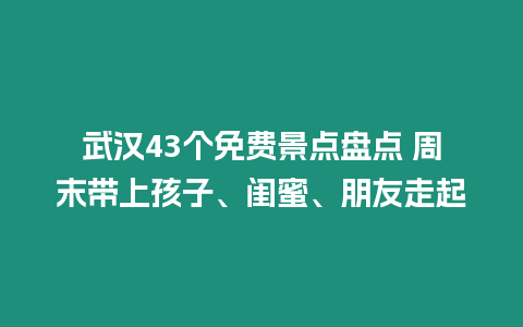 武漢43個免費景點盤點 周末帶上孩子、閨蜜、朋友走起