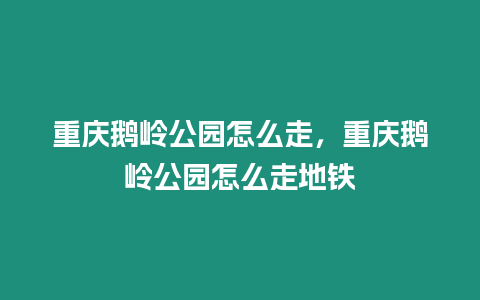 重慶鵝嶺公園怎么走，重慶鵝嶺公園怎么走地鐵