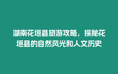 湖南花垣縣旅游攻略，探秘花垣縣的自然風光和人文歷史