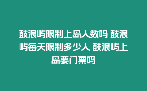 鼓浪嶼限制上島人數(shù)嗎 鼓浪嶼每天限制多少人 鼓浪嶼上島要門票嗎