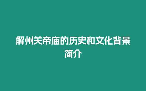 解州關帝廟的歷史和文化背景簡介