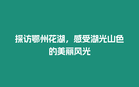 探訪鄂州花湖，感受湖光山色的美麗風(fēng)光