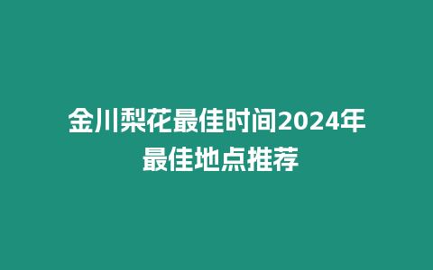 金川梨花最佳時間2024年 最佳地點推薦