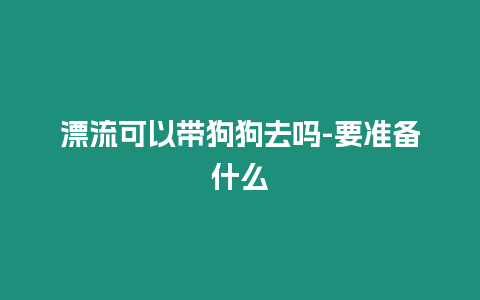 漂流可以帶狗狗去嗎-要準備什么