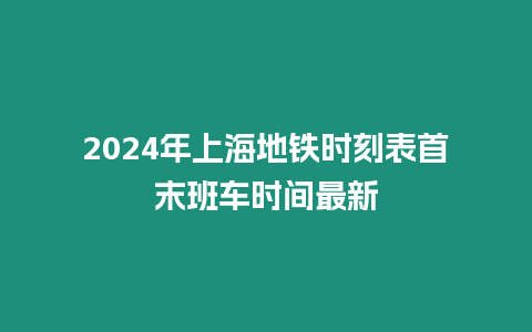 2024年上海地鐵時刻表首末班車時間最新