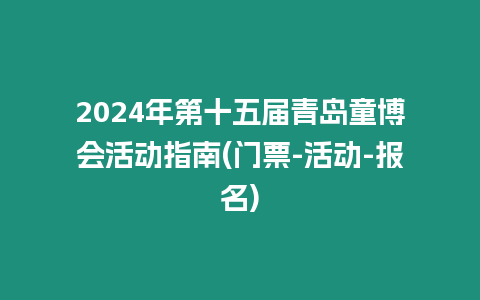 2024年第十五屆青島童博會活動指南(門票-活動-報名)