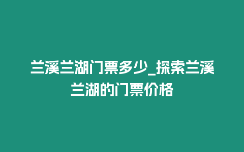 蘭溪蘭湖門票多少_探索蘭溪蘭湖的門票價格