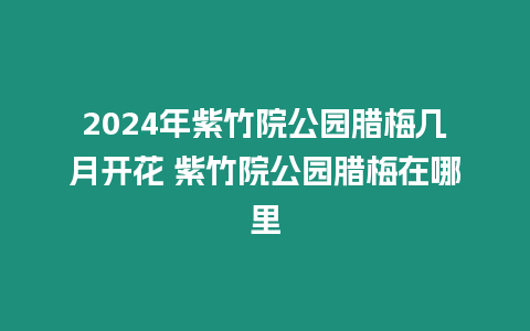 2024年紫竹院公園臘梅幾月開花 紫竹院公園臘梅在哪里