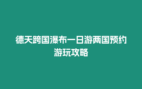 德天跨國瀑布一日游兩國預約游玩攻略