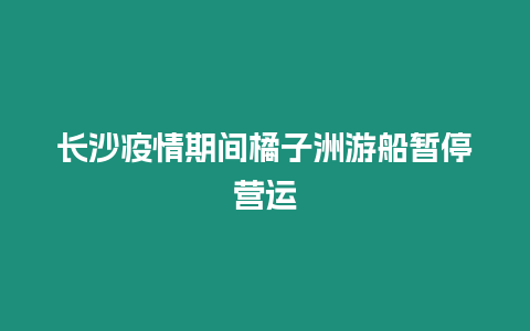 長沙疫情期間橘子洲游船暫停營運