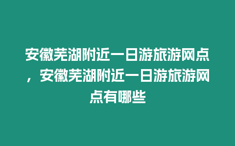 安徽蕪湖附近一日游旅游網點，安徽蕪湖附近一日游旅游網點有哪些