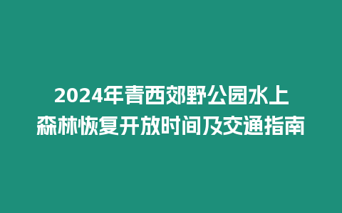 2024年青西郊野公園水上森林恢復(fù)開(kāi)放時(shí)間及交通指南