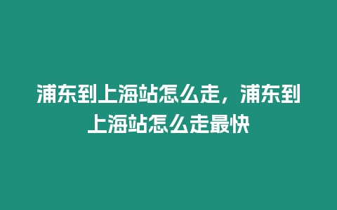 浦東到上海站怎么走，浦東到上海站怎么走最快