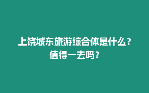 上饒城東旅游綜合體是什么？值得一去嗎？