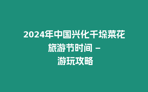 2024年中國興化千垛菜花旅游節時間 - 游玩攻略