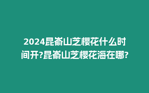 2024昆崳山芝櫻花什么時間開?昆崳山芝櫻花海在哪?