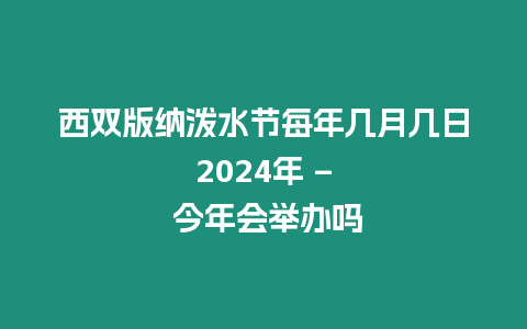 西雙版納潑水節每年幾月幾日2024年 - 今年會舉辦嗎