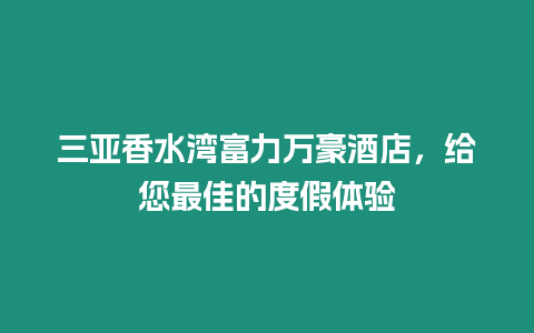 三亞香水灣富力萬豪酒店，給您最佳的度假體驗