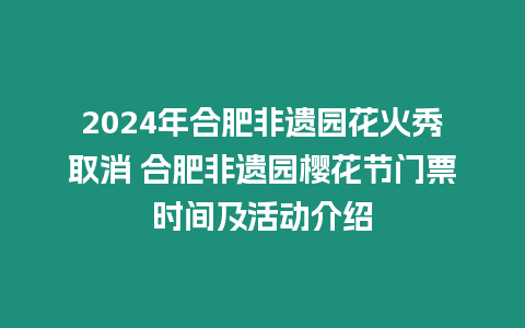 2024年合肥非遺園花火秀取消 合肥非遺園櫻花節(jié)門票時間及活動介紹