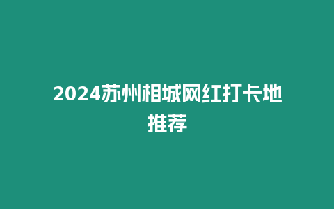 2024蘇州相城網紅打卡地推薦