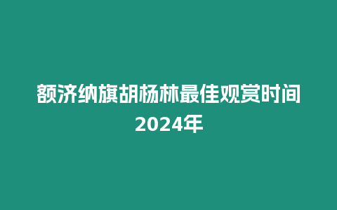 額濟納旗胡楊林最佳觀賞時間2024年