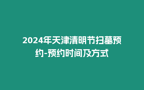 2024年天津清明節(jié)掃墓預約-預約時間及方式