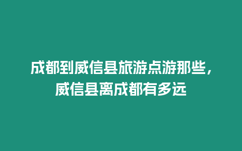 成都到威信縣旅游點(diǎn)游那些，威信縣離成都有多遠(yuǎn)