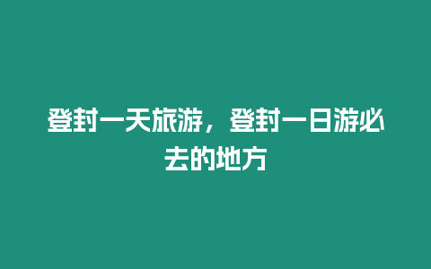 登封一天旅游，登封一日游必去的地方