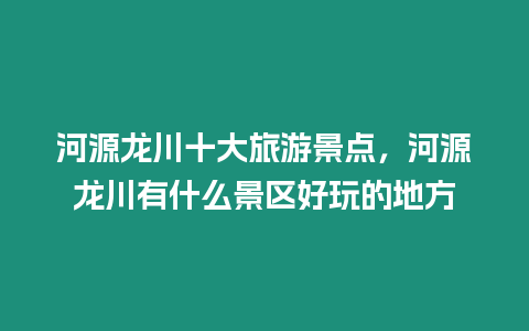 河源龍川十大旅游景點，河源龍川有什么景區好玩的地方