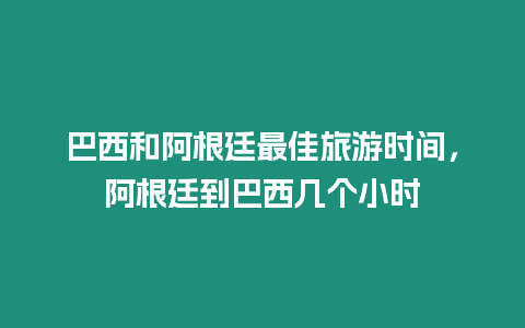 巴西和阿根廷最佳旅游時間，阿根廷到巴西幾個小時