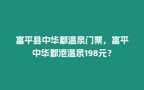 富平縣中華郡溫泉門票，富平中華郡泡溫泉198元？