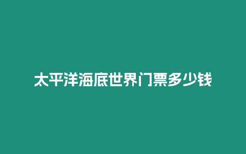 太平洋海底世界門票多少錢