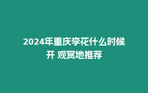 2024年重慶李花什么時候開 觀賞地推薦