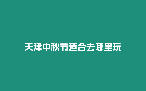 天津中秋節(jié)適合去哪里玩