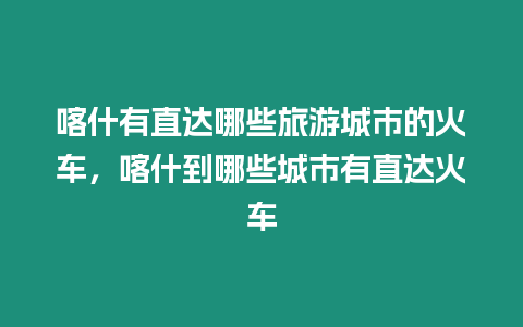 喀什有直達哪些旅游城市的火車，喀什到哪些城市有直達火車