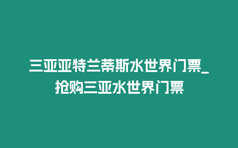 三亞亞特蘭蒂斯水世界門票_搶購(gòu)三亞水世界門票